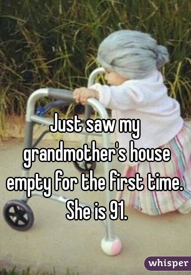 Just saw my grandmother's house empty for the first time.  She is 91.