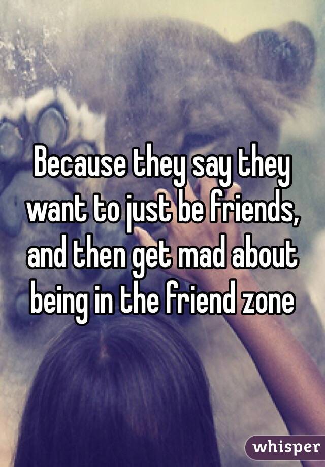 Because they say they want to just be friends, and then get mad about being in the friend zone