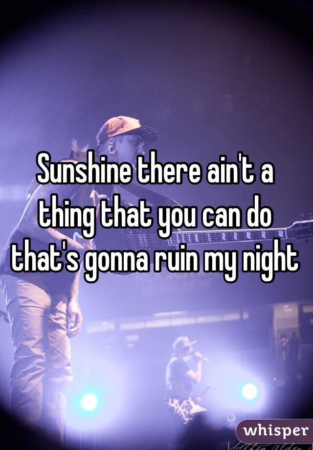 Sunshine there ain't a thing that you can do that's gonna ruin my night 