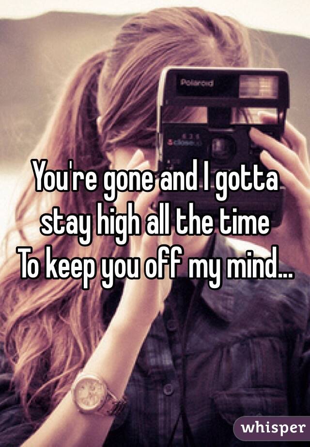 You're gone and I gotta stay high all the time
To keep you off my mind...
