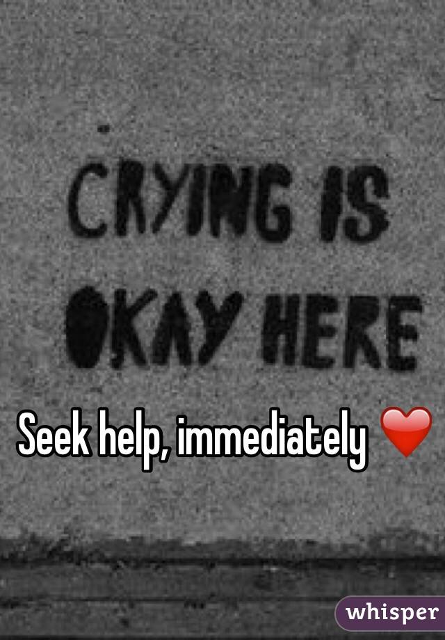 Seek help, immediately ❤️