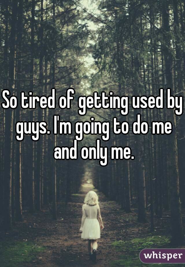 So tired of getting used by guys. I'm going to do me and only me.