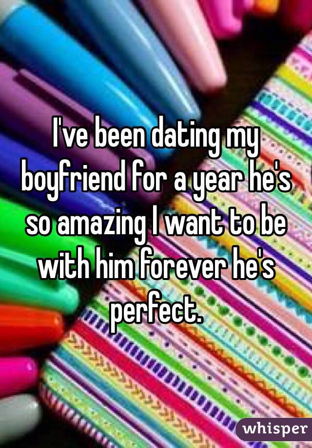 I've been dating my boyfriend for a year he's so amazing I want to be with him forever he's perfect. 