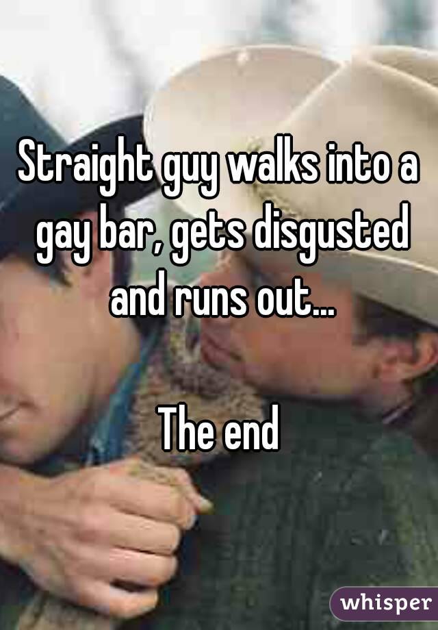 Straight guy walks into a gay bar, gets disgusted and runs out...

The end