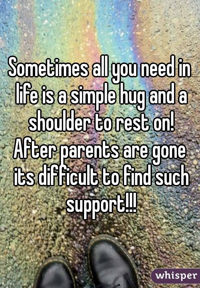 Sometimes all you need in life is a simple hug and a shoulder to rest on!
After parents are gone its difficult to find such support!!!