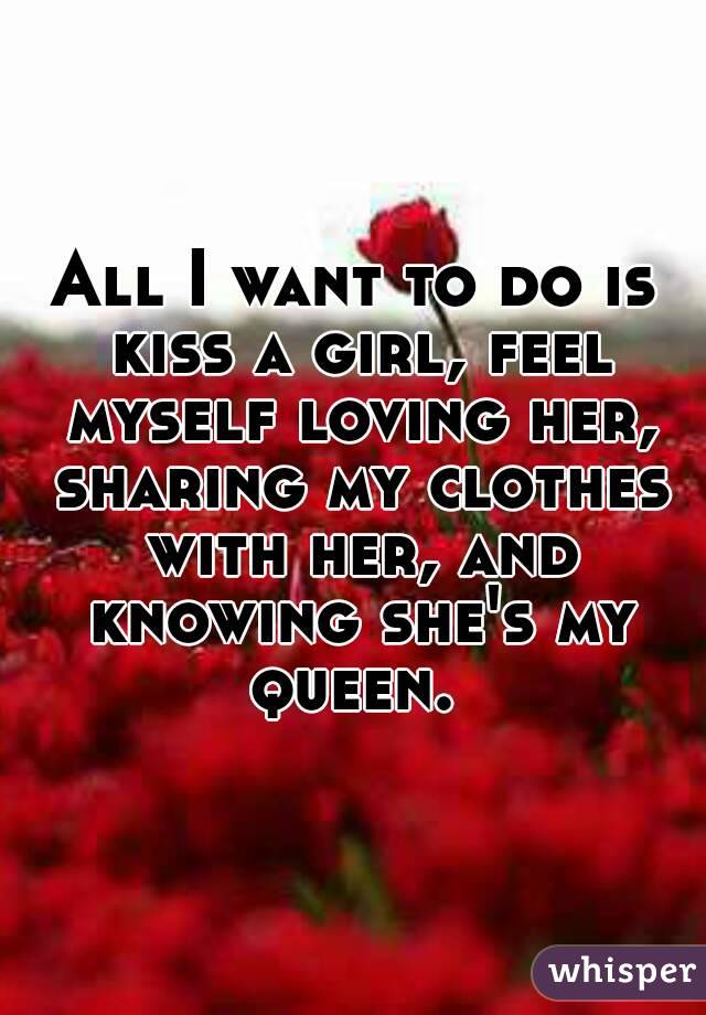 All I want to do is kiss a girl, feel myself loving her, sharing my clothes with her, and knowing she's my queen. 