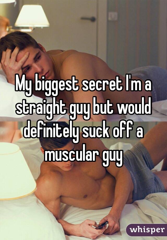 My biggest secret I'm a straight guy but would definitely suck off a muscular guy