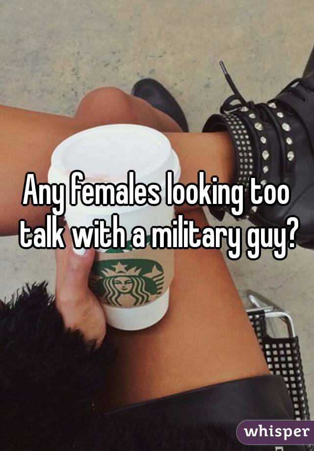 Any females looking too talk with a military guy?