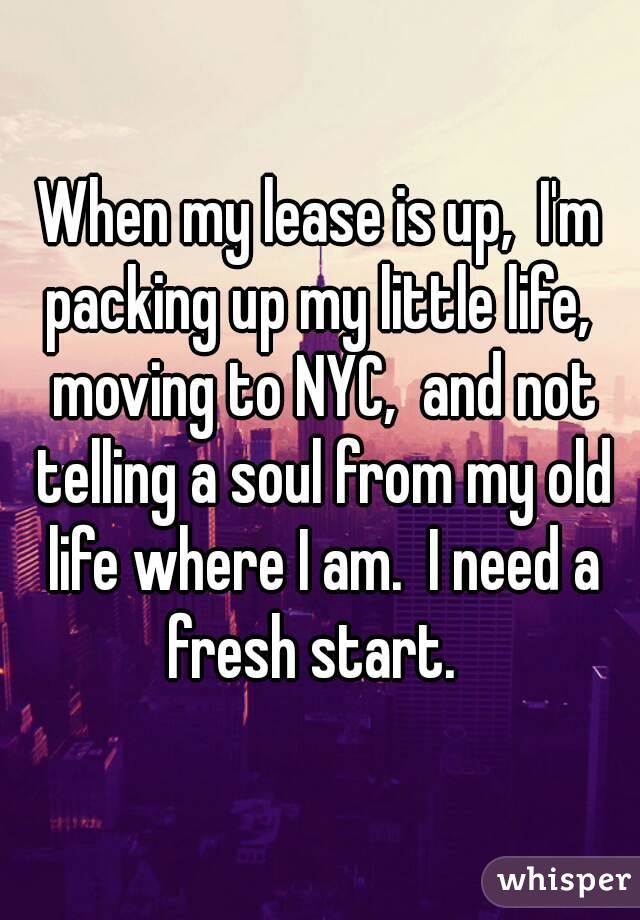 When my lease is up,  I'm packing up my little life,  moving to NYC,  and not telling a soul from my old life where I am.  I need a fresh start.  