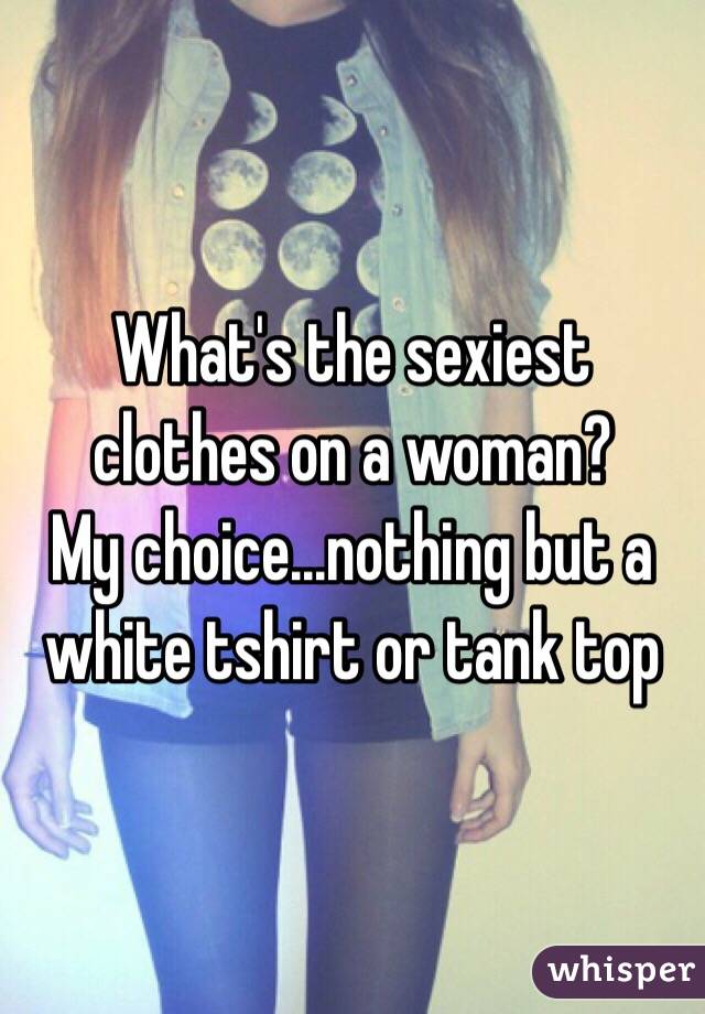What's the sexiest clothes on a woman?
My choice...nothing but a white tshirt or tank top