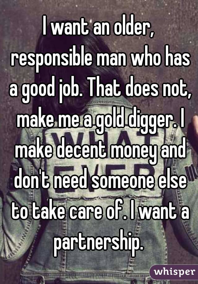 I want an older, responsible man who has a good job. That does not, make me a gold digger. I make decent money and don't need someone else to take care of. I want a partnership. 