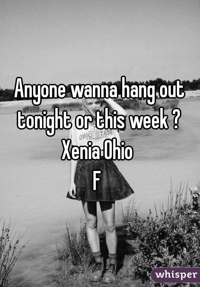 Anyone wanna hang out tonight or this week ? 
Xenia Ohio 
F 