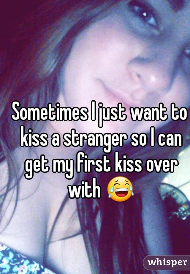 Sometimes I just want to kiss a stranger so I can get my first kiss over with 😂