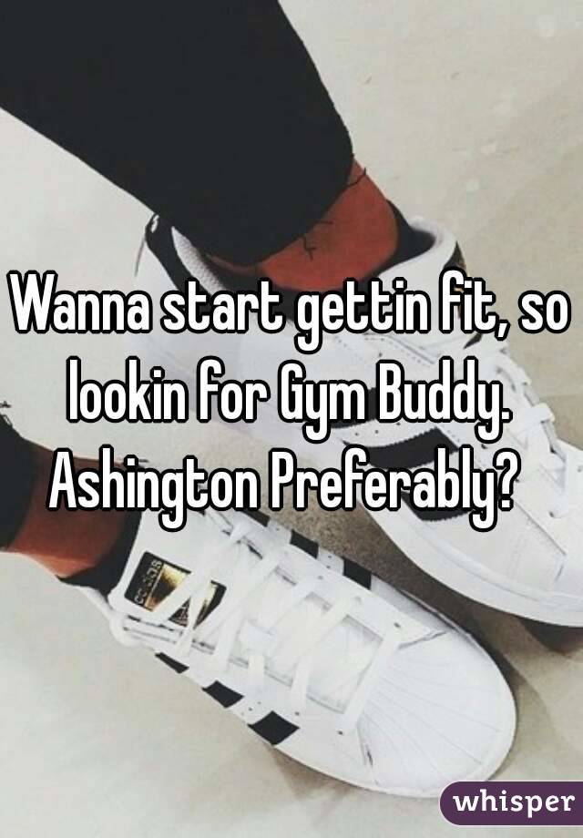 Wanna start gettin fit, so lookin for Gym Buddy. 
Ashington Preferably? 