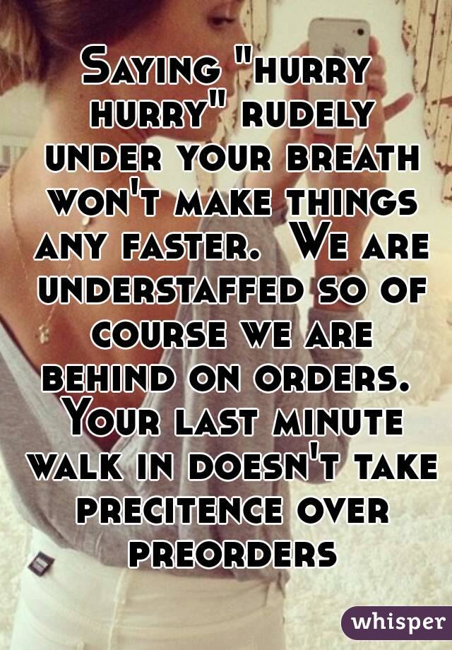 Saying "hurry hurry" rudely under your breath won't make things any faster.  We are understaffed so of course we are behind on orders.  Your last minute walk in doesn't take precitence over preorders