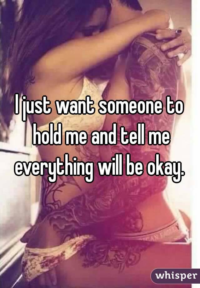 I just want someone to hold me and tell me everything will be okay. 