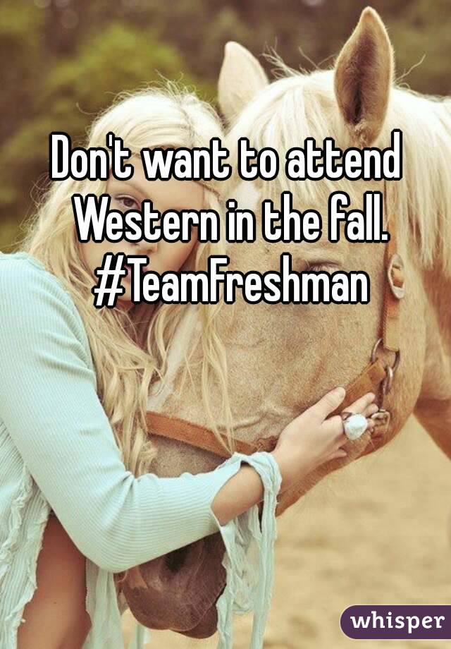 Don't want to attend Western in the fall. #TeamFreshman