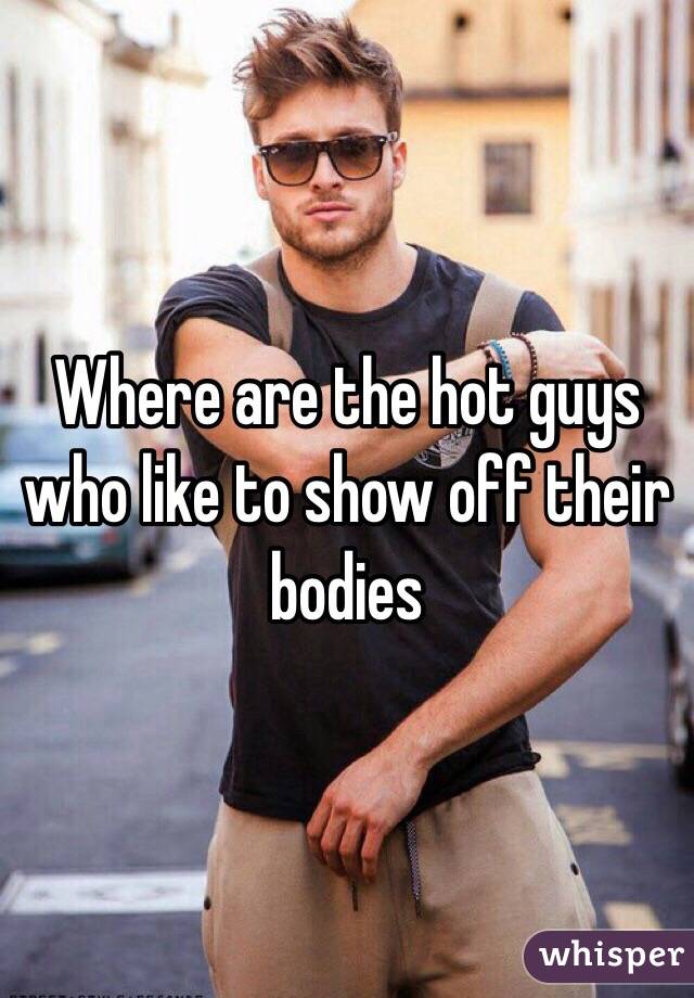 Where are the hot guys who like to show off their bodies 