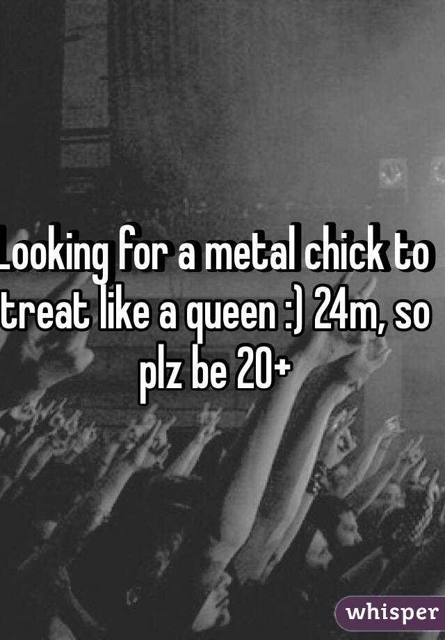 Looking for a metal chick to treat like a queen :) 24m, so plz be 20+