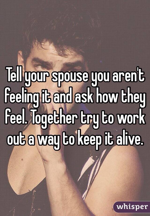 Tell your spouse you aren't feeling it and ask how they feel. Together try to work out a way to keep it alive. 