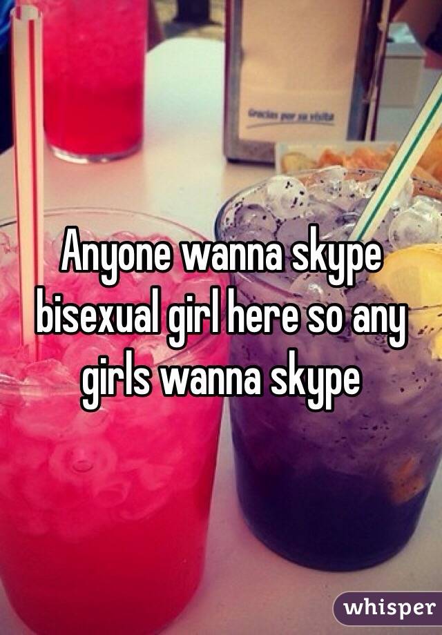 Anyone wanna skype bisexual girl here so any girls wanna skype