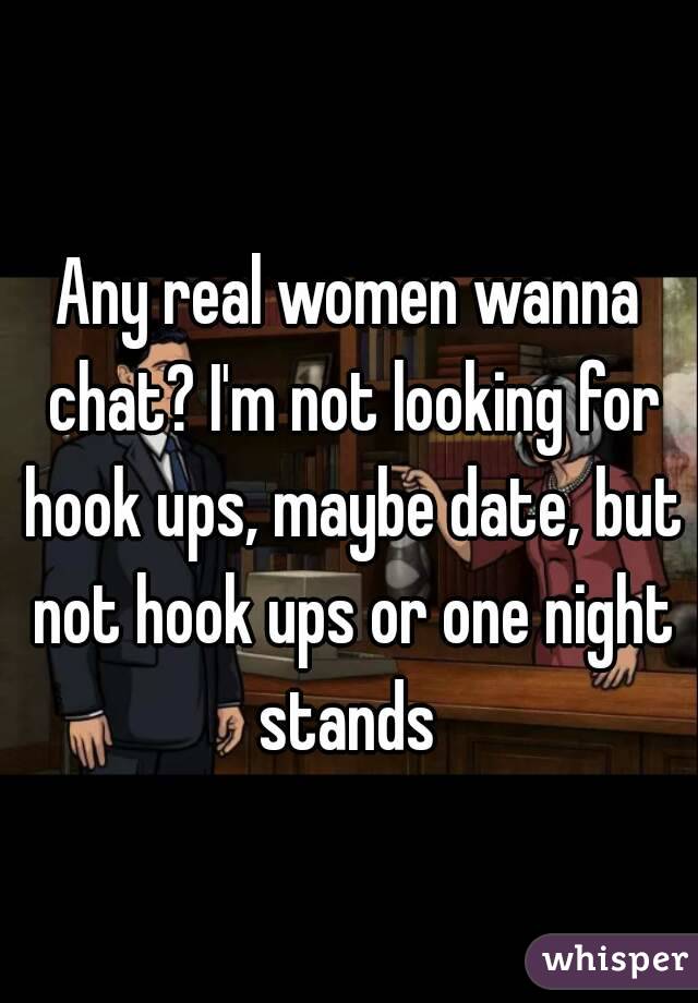 Any real women wanna chat? I'm not looking for hook ups, maybe date, but not hook ups or one night stands 