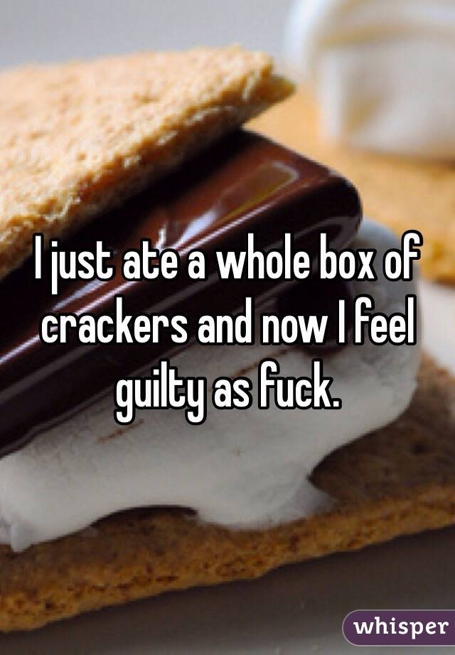 I just ate a whole box of crackers and now I feel guilty as fuck.
