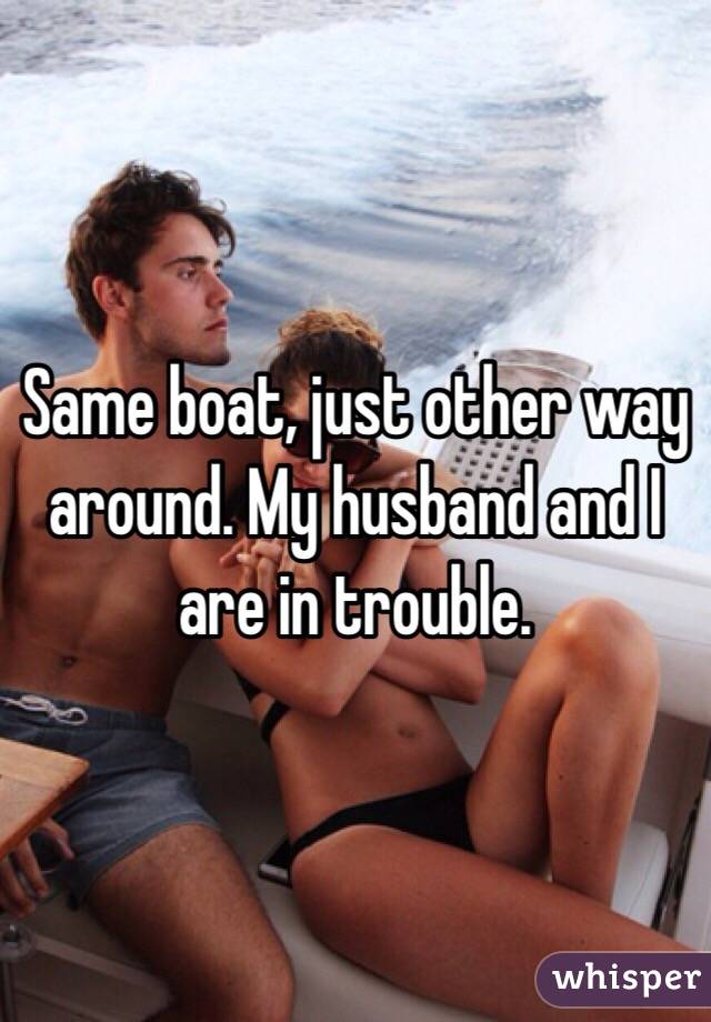 Same boat, just other way around. My husband and I are in trouble. 
