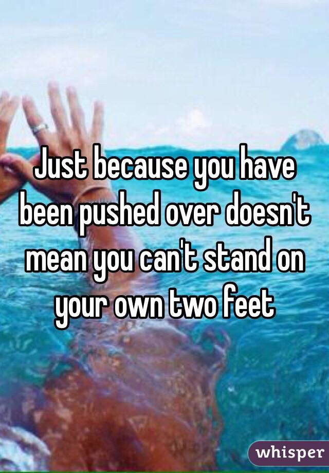 Just because you have been pushed over doesn't mean you can't stand on your own two feet 