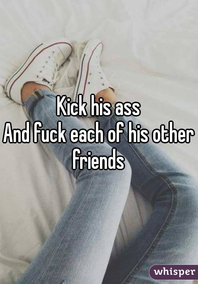 Kick his ass
And fuck each of his other friends 
