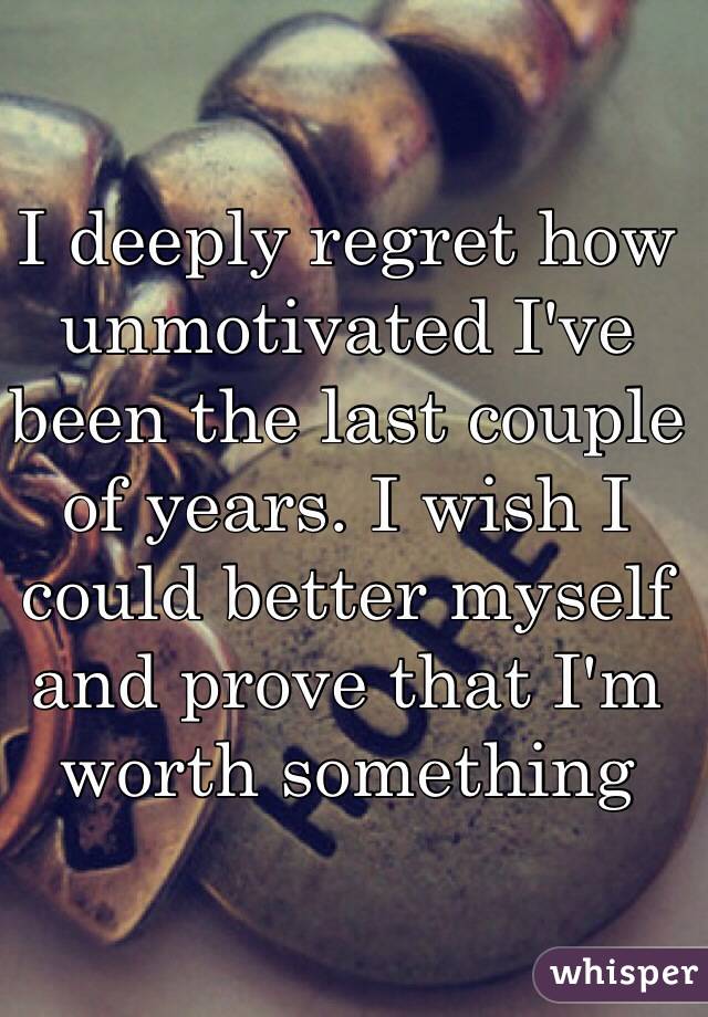 I deeply regret how unmotivated I've been the last couple of years. I wish I could better myself and prove that I'm worth something 