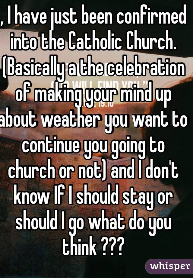 , I have just been confirmed into the Catholic Church. (Basically a the celebration of making your mind up about weather you want to continue you going to church or not) and I don't know If I should stay or should I go what do you think ???