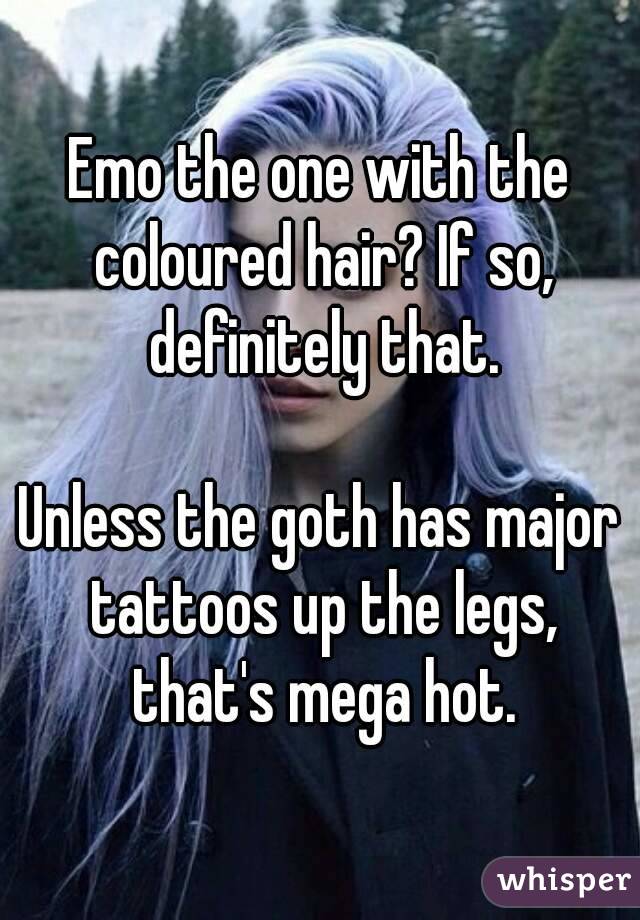 Emo the one with the coloured hair? If so, definitely that.

Unless the goth has major tattoos up the legs, that's mega hot.
