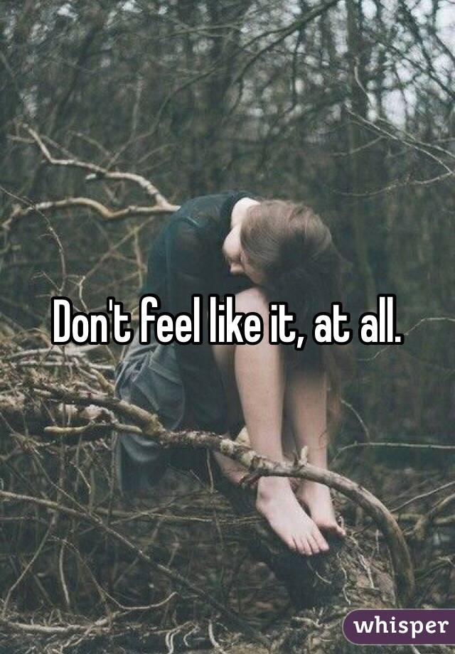 Don't feel like it, at all.