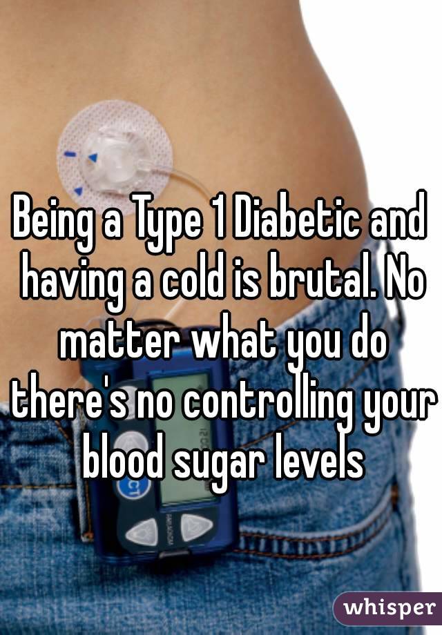 Being a Type 1 Diabetic and having a cold is brutal. No matter what you do there's no controlling your blood sugar levels
