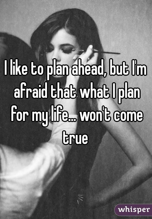 I like to plan ahead, but I'm afraid that what I plan for my life... won't come true 