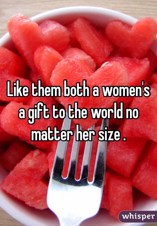 Like them both a women's a gift to the world no matter her size . 