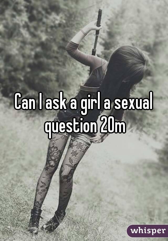 Can I ask a girl a sexual question 20m
