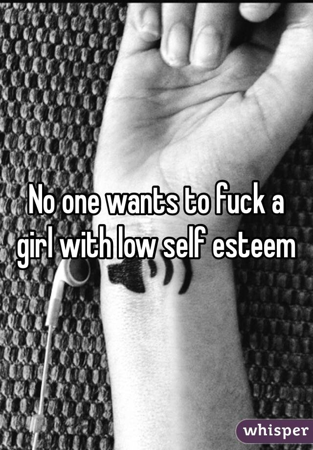 No one wants to fuck a girl with low self esteem