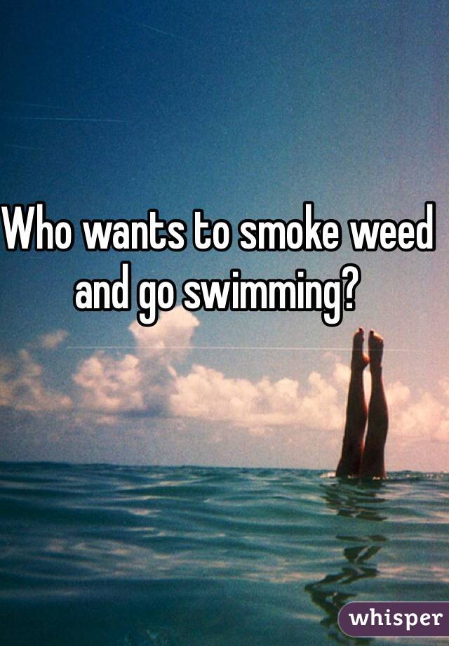 Who wants to smoke weed and go swimming?
