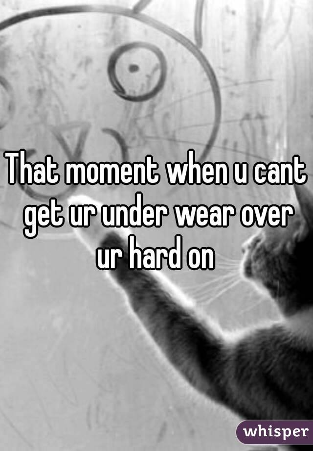 That moment when u cant get ur under wear over ur hard on 