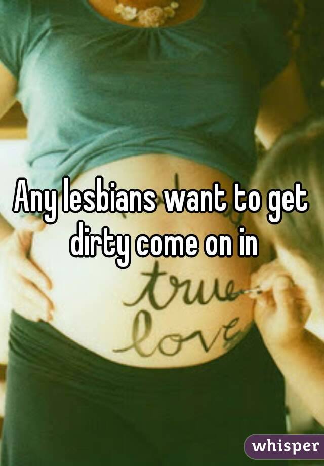 Any lesbians want to get dirty come on in