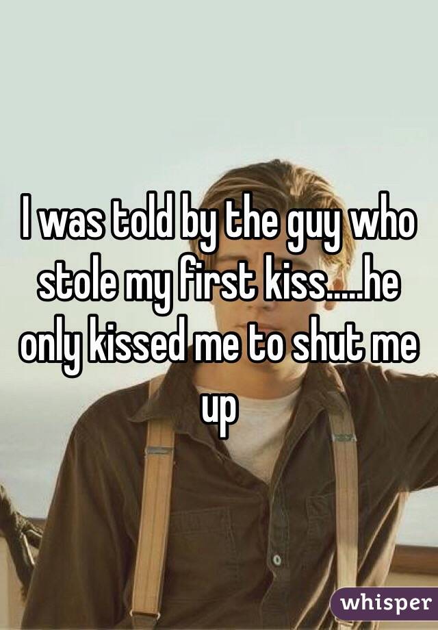 I was told by the guy who stole my first kiss.....he only kissed me to shut me up 