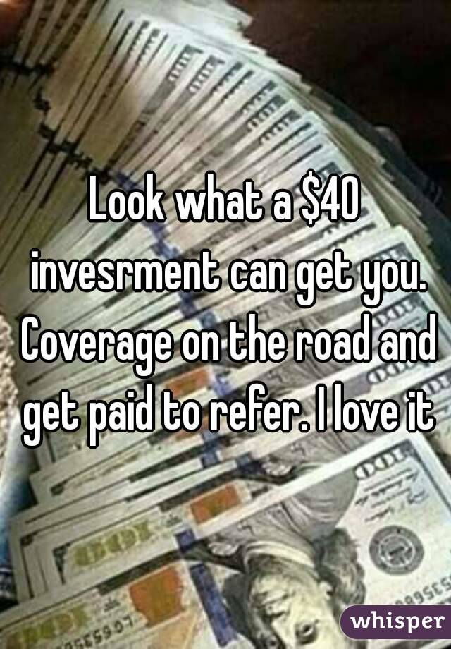 Look what a $40 invesrment can get you. Coverage on the road and get paid to refer. I love it