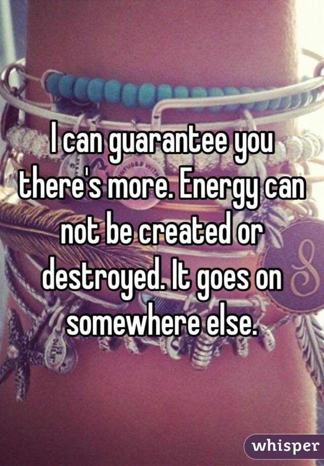 I can guarantee you there's more. Energy can not be created or destroyed. It goes on somewhere else. 