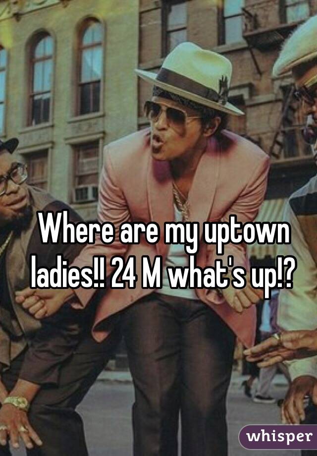 Where are my uptown ladies!! 24 M what's up!?