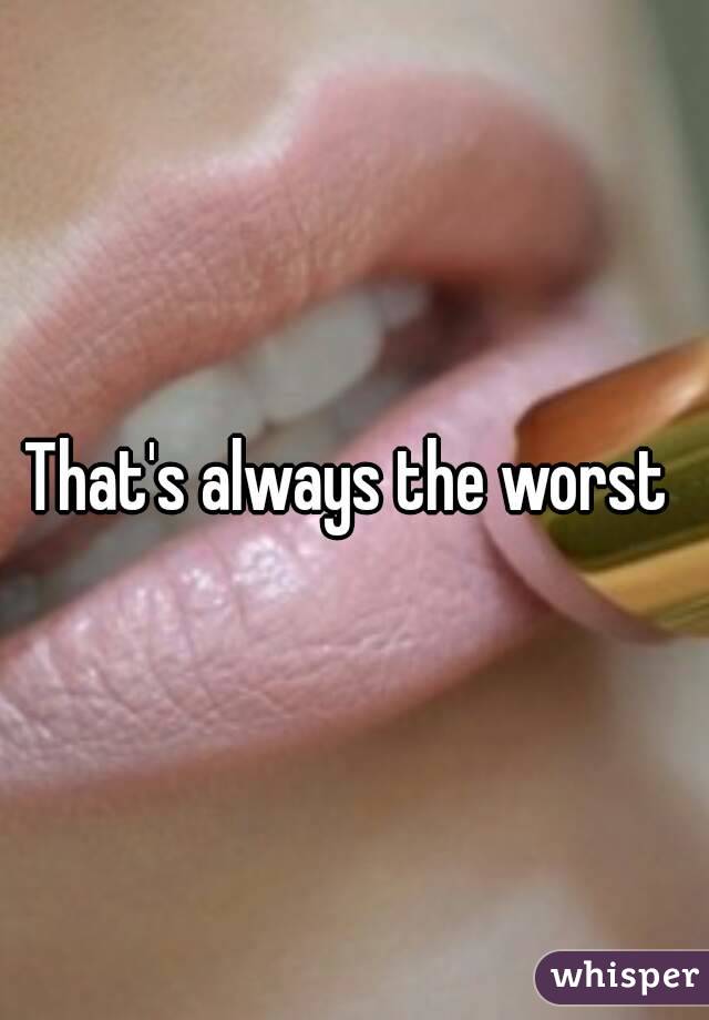 That's always the worst 