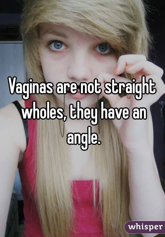 Vaginas are not straight wholes, they have an angle.