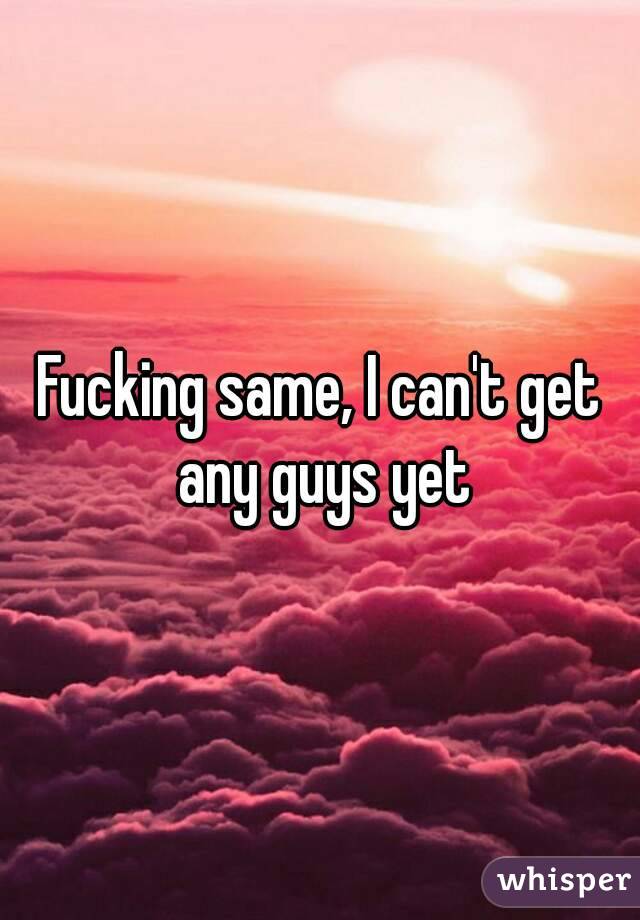 Fucking same, I can't get any guys yet