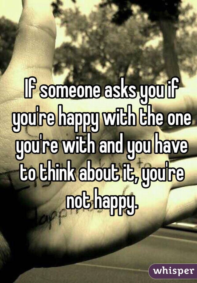 If someone asks you if you're happy with the one you're with and you have to think about it, you're not happy.